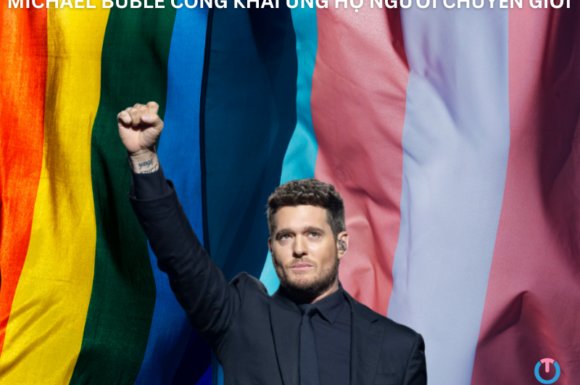 MICHAEL BUBLÉ CÔNG KHAI ỦNG HỘ NGƯỜI CHUYỂN GIỚI