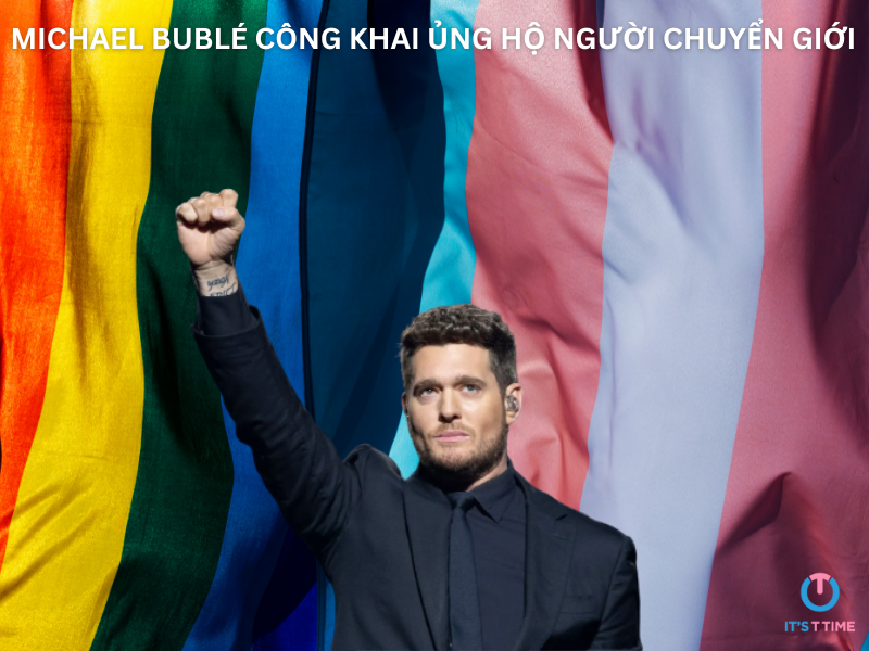 MICHAEL BUBLÉ CÔNG KHAI ỦNG HỘ NGƯỜI CHUYỂN GIỚI